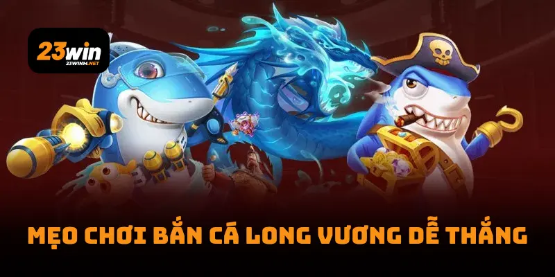 Mẹo chơi Bắn Cá Long Vương dễ thắng